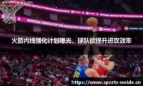 火箭内线强化计划曝光，球队欲提升进攻效率
