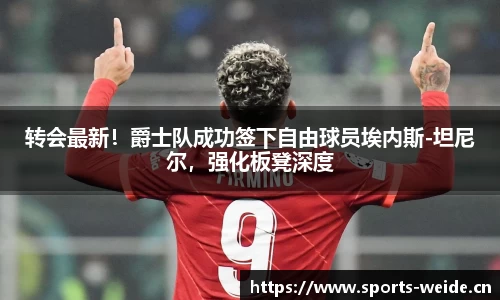 转会最新！爵士队成功签下自由球员埃内斯-坦尼尔，强化板凳深度