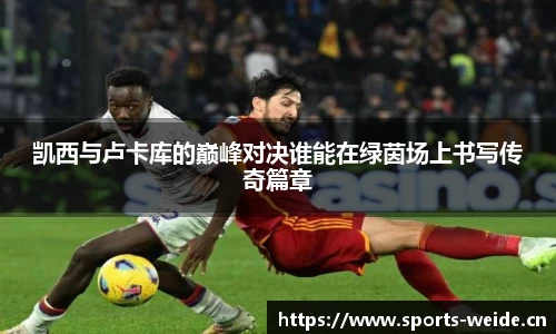 凯西与卢卡库的巅峰对决谁能在绿茵场上书写传奇篇章